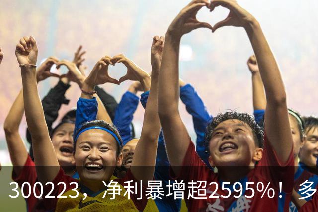 300223，净利暴增超2595%！多家A股公司业绩爆发