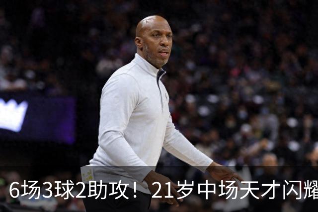 6场3球2助攻！21岁中场天才闪耀英超，巴萨一心想签，拜仁来抢人