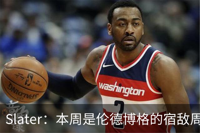 Slater：本周是伦德博格的宿敌周 连续对阵东契奇&布泽尔&狄龙