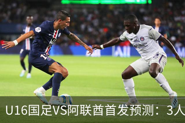 U16国足VS阿联酋首发预测：3人停赛 吴比乐镇守 袁博涵带领攻击线